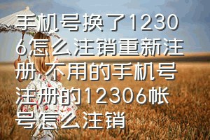 手机号换了12306怎么注销重新注册（不用的手机号注册的12306帐号怎么注销）