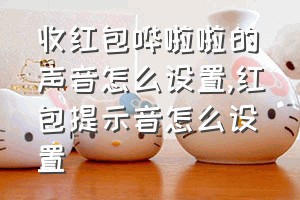 收红包哗啦啦的声音怎么设置（红包提示音怎么设置）