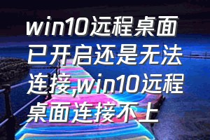 win10远程桌面已开启还是无法连接（win10远程桌面连接不上）