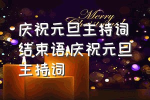 庆祝元旦主持词结束语（庆祝元旦主持词）