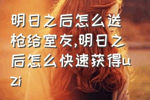 明日之后怎么送枪给室友（明日之后怎么快速获得uzi）