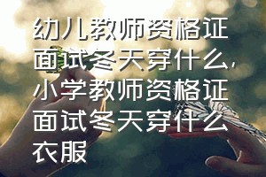 幼儿教师资格证面试冬天穿什么（小学教师资格证面试冬天穿什么衣服）