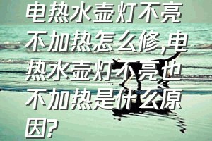 电热水壶灯不亮不加热怎么修（电热水壶灯不亮也不加热是什么原因?）