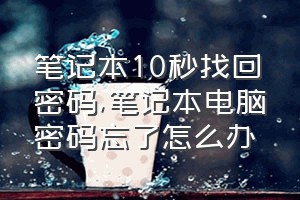 笔记本10秒找回密码（笔记本电脑密码忘了怎么办）