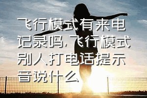 飞行模式有来电记录吗（飞行模式别人打电话提示音说什么）