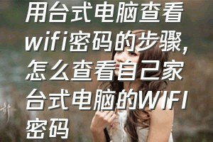 用台式电脑查看wifi密码的步骤（怎么查看自己家台式电脑的WIFI密码）