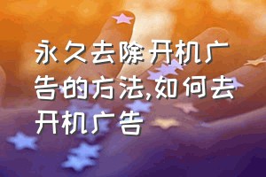 永久去除开机广告的方法（如何去开机广告）