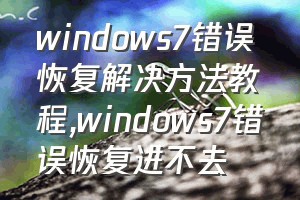 windows7错误恢复解决方法教程（windows7错误恢复进不去）