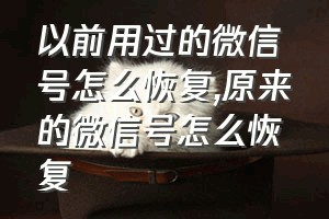 以前用过的微信号怎么恢复（原来的微信号怎么恢复）