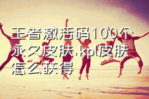 王者激活码100个永久皮肤（kpl皮肤怎么获得）