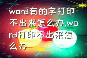 word有的字打印不出来怎么办（word打印不出来怎么办）