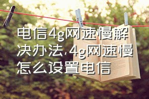 电信4g网速慢解决办法（4g网速慢怎么设置电信）