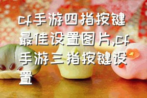 cf手游四指按键最佳设置图片（cf手游三指按键设置）