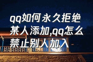 qq如何永久拒绝某人添加（qq怎么禁止别人加入）