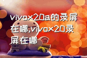 vivox20a的录屏在哪（vivox20录屏在哪）