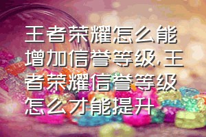 王者荣耀怎么能增加信誉等级（王者荣耀信誉等级怎么才能提升）