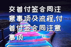 交首付签合同注意事项及流程（付首付签合同注意事项）