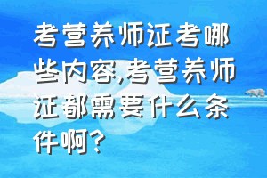 考营养师证考哪些内容（考营养师证都需要什么条件啊?）