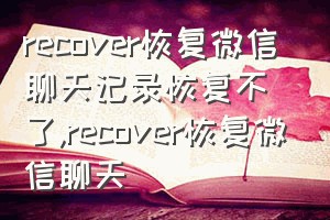recover恢复微信聊天记录恢复不了（recover恢复微信聊天）