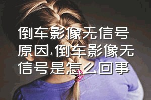 倒车影像无信号原因（倒车影像无信号是怎么回事）