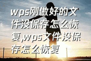 wps刚做好的文件没保存怎么恢复（wps文件没保存怎么恢复）