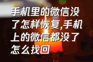 手机里的微信没了怎样恢复（手机上的微信都没了怎么找回）