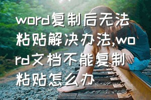 word复制后无法粘贴解决办法（word文档不能复制粘贴怎么办）