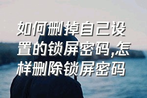 如何删掉自己设置的锁屏密码（怎样删除锁屏密码）