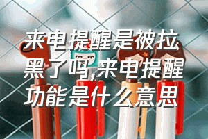 来电提醒是被拉黑了吗（来电提醒功能是什么意思）