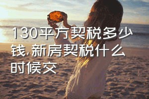 130平方契税多少钱（新房契税什么时候交）