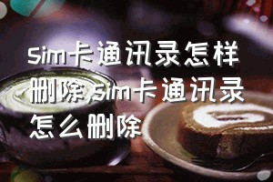 sim卡通讯录怎样删除（sim卡通讯录怎么删除）