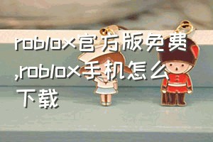 roblox官方版免费（roblox手机怎么下载）