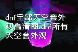 dnf全部天空套外观高清图（dnf所有天空套外观）