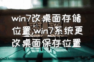 win7改桌面存储位置（win7系统更改桌面保存位置）