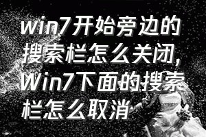 win7开始旁边的搜索栏怎么关闭（Win7下面的搜索栏怎么取消）