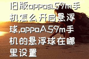 旧版oppoa59m手机怎么开启悬浮球（oppoA59m手机的悬浮球在哪里设置）