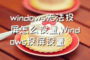 windows无法投屏怎么设置（Windows投屏设置）