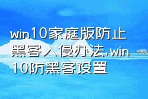 win10家庭版防止黑客入侵办法（win10防黑客设置）