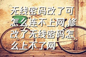 无线密码改了可怎么连不上网（修改了无线密码怎么上不了网）