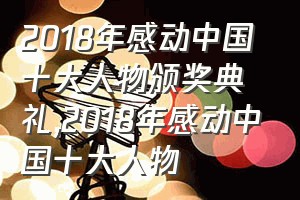 2018年感动中国十大人物颁奖典礼（2018年感动中国十大人物）