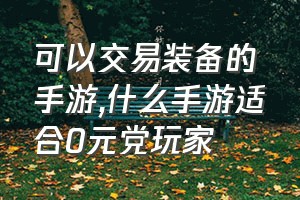 可以交易装备的手游（什么手游适合0元党玩家）