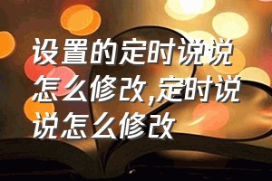 设置的定时说说怎么修改（定时说说怎么修改）