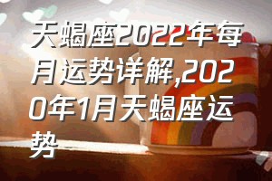 天蝎座2022年每月运势详解（2020年1月天蝎座运势）