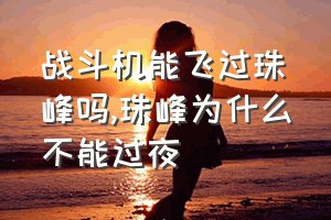 战斗机能飞过珠峰吗（珠峰为什么不能过夜）