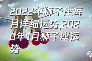 2022年狮子座每月详细运势（2020年1月狮子座运势）