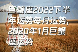 巨蟹座2022下半年运势每月运势（2020年1月巨蟹座运势）