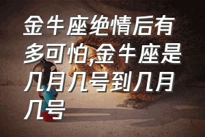 金牛座绝情后有多可怕（金牛座是几月几号到几月几号）