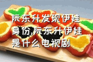 阮东升发现伊娃身份（阮东升伊娃是什么电视剧）