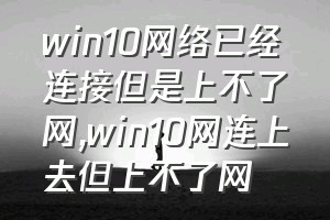 win10网络已经连接但是上不了网（win10网连上去但上不了网）