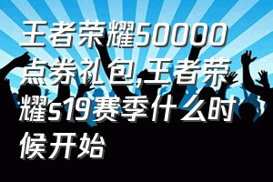 王者荣耀50000点券礼包（王者荣耀s19赛季什么时候开始）